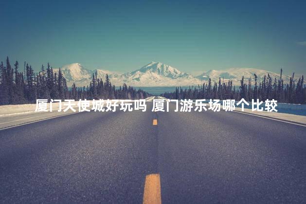 厦门天使城好玩吗 厦门游乐场哪个比较好玩